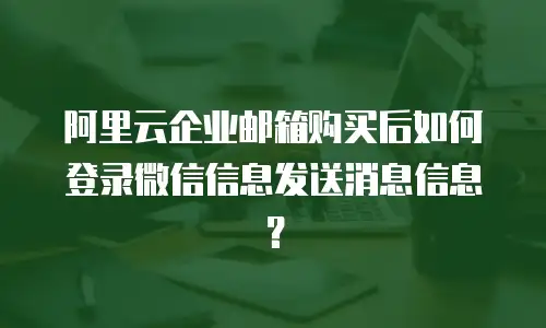 阿里云企业邮箱购买后如何登录微信信息发送消息信息？