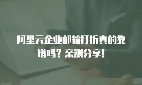 阿里云企业邮箱打折真的靠谱吗？亲测分享！