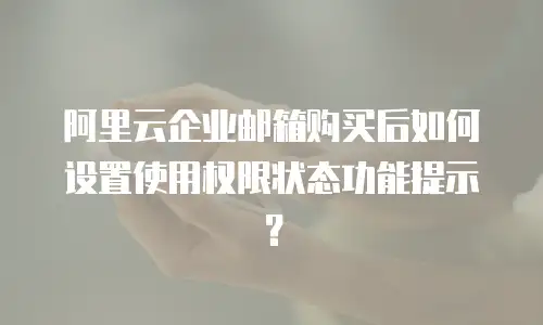 阿里云企业邮箱购买后如何设置使用权限状态功能提示？