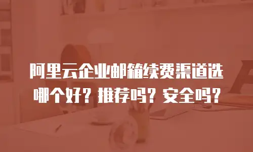阿里云企业邮箱续费渠道选哪个好？推荐吗？安全吗？