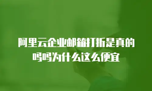 阿里云企业邮箱打折是真的吗吗为什么这么便宜