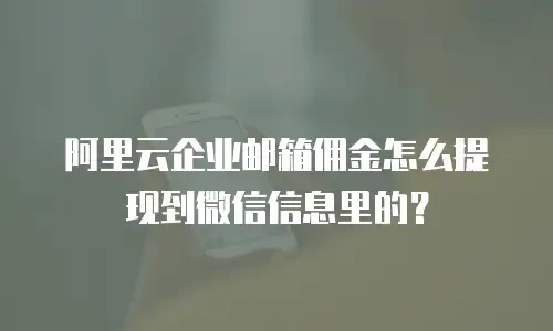 阿里云企业邮箱佣金怎么提现到微信信息里的?