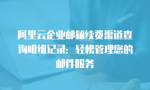 阿里云企业邮箱续费渠道查询明细记录：轻松管理您的邮件服务