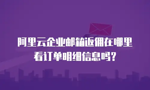 阿里云企业邮箱返佣在哪里看订单明细信息吗？