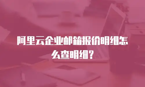 阿里云企业邮箱报价明细怎么查明细？
