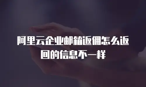 阿里云企业邮箱返佣怎么返回的信息不一样