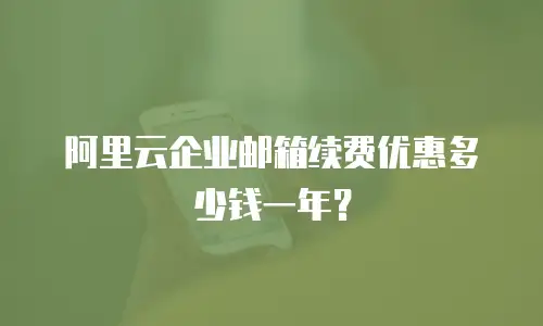 阿里云企业邮箱续费优惠多少钱一年？
