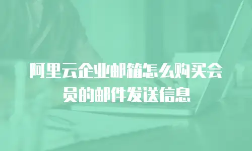 阿里云企业邮箱怎么购买会员的邮件发送信息