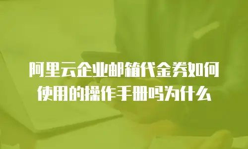 阿里云企业邮箱代金券如何使用的操作手册吗为什么