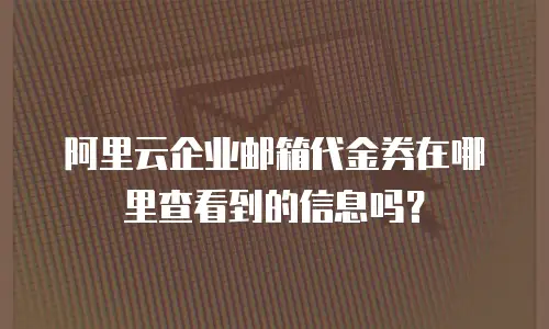 阿里云企业邮箱代金券在哪里查看到的信息吗？
