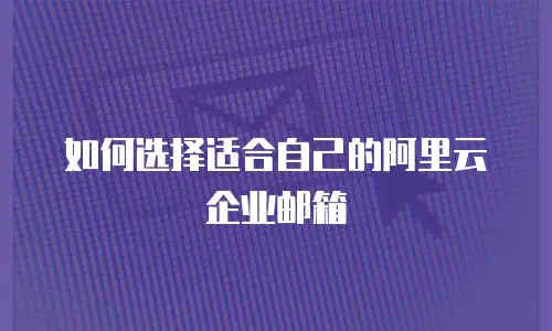 如何选择适合自己的阿里云企业邮箱