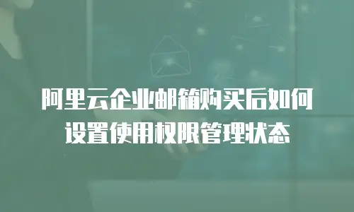 阿里云企业邮箱购买后如何设置使用权限管理状态