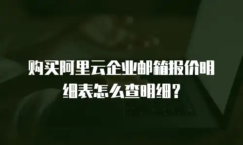 购买阿里云企业邮箱报价明细表怎么查明细？