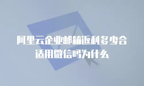 阿里云企业邮箱返利多少合适用微信吗为什么