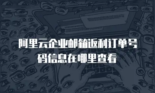 阿里云企业邮箱返利订单号码信息在哪里查看