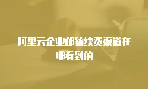阿里云企业邮箱续费渠道在哪看到的