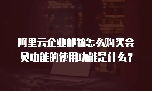 阿里云企业邮箱怎么购买会员功能的使用功能是什么？
