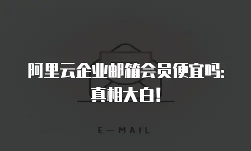 阿里云企业邮箱会员便宜吗：真相大白！