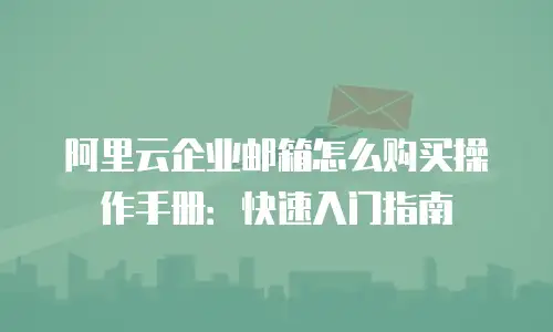 阿里云企业邮箱怎么购买操作手册：快速入门指南