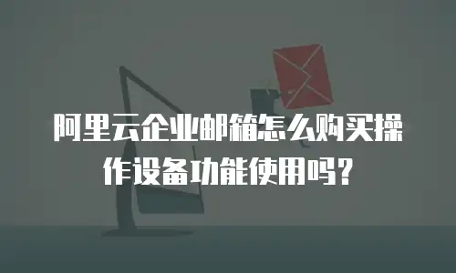 阿里云企业邮箱怎么购买操作设备功能使用吗？