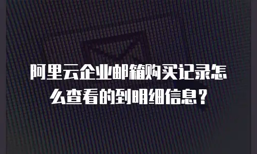 阿里云企业邮箱购买记录怎么查看的到明细信息？
