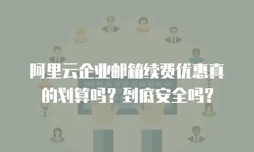 阿里云企业邮箱续费优惠真的划算吗?到底安全吗?