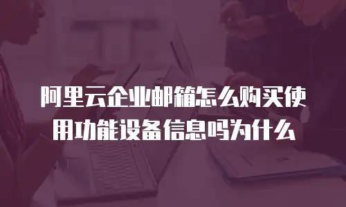 阿里云企业邮箱怎么购买使用功能设备信息吗为什么