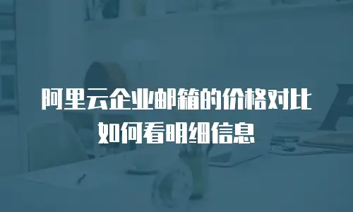 阿里云企业邮箱的价格对比如何看明细信息