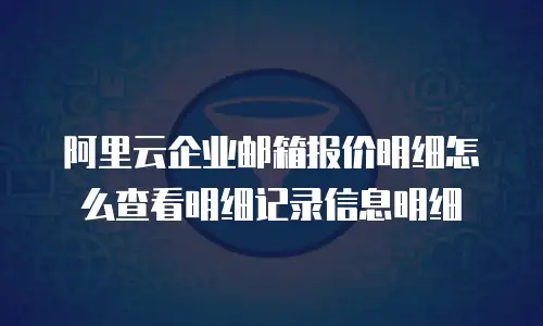 阿里云企业邮箱报价明细怎么查看明细记录信息明细