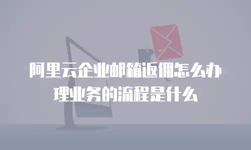 阿里云企业邮箱返佣怎么办理业务的流程是什么