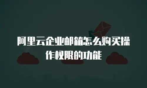 阿里云企业邮箱怎么购买操作权限的功能
