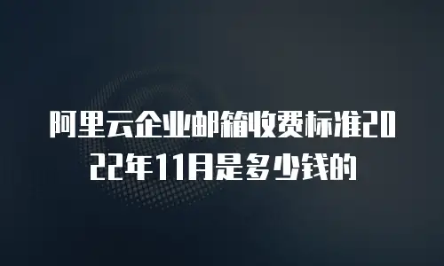 阿里云企业邮箱收费标准2022年11月是多少钱的