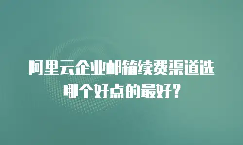 阿里云企业邮箱续费渠道选哪个好点的最好?