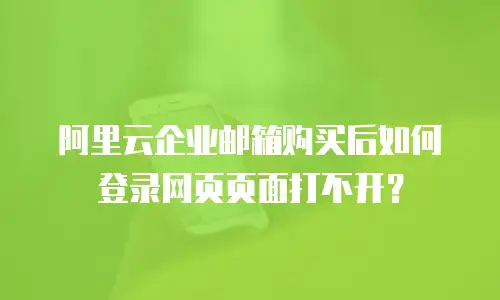 阿里云企业邮箱购买后如何登录网页页面打不开？