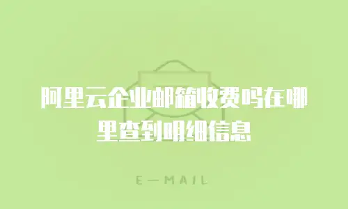 阿里云企业邮箱收费吗在哪里查到明细信息
