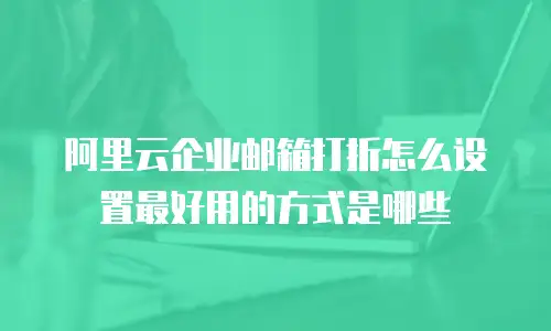 阿里云企业邮箱打折怎么设置最好用的方式是哪些