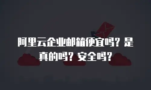 阿里云企业邮箱便宜吗？是真的吗？安全吗？
