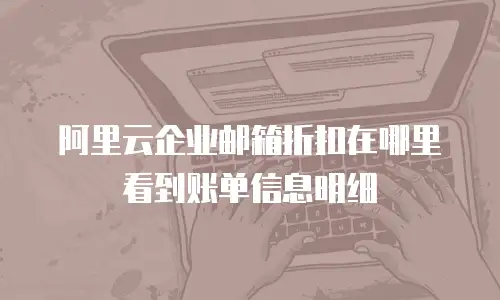阿里云企业邮箱折扣在哪里看到账单信息明细