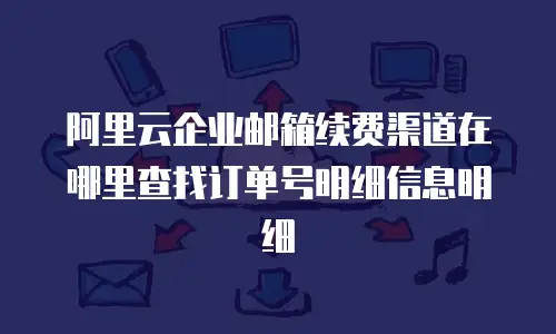 阿里云企业邮箱续费渠道在哪里查找订单号明细信息明细
