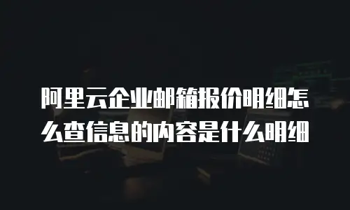 阿里云企业邮箱报价明细怎么查信息的内容是什么明细