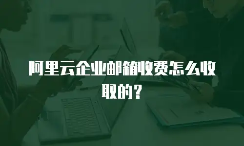 阿里云企业邮箱收费怎么收取的?