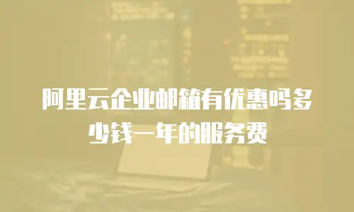 阿里云企业邮箱有优惠吗多少钱一年的服务费