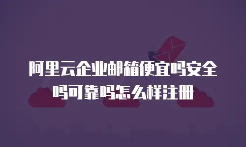 阿里云企业邮箱便宜吗安全吗可靠吗怎么样注册