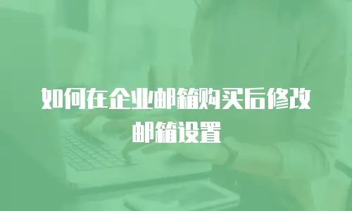 如何在企业邮箱购买后修改邮箱设置