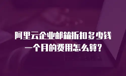 阿里云企业邮箱折扣多少钱一个月的费用怎么算？