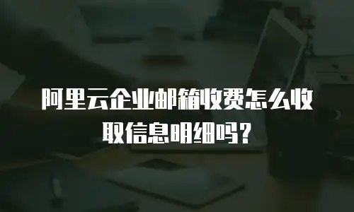 阿里云企业邮箱收费怎么收取信息明细吗？