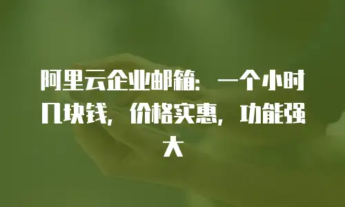 阿里云企业邮箱:一个小时几块钱,价格实惠,功能强大