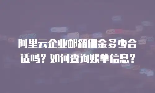 阿里云企业邮箱佣金多少合适吗？如何查询账单信息？