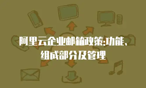 阿里云企业邮箱政策:功能、组成部分及管理