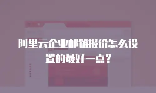 阿里云企业邮箱报价怎么设置的最好一点？